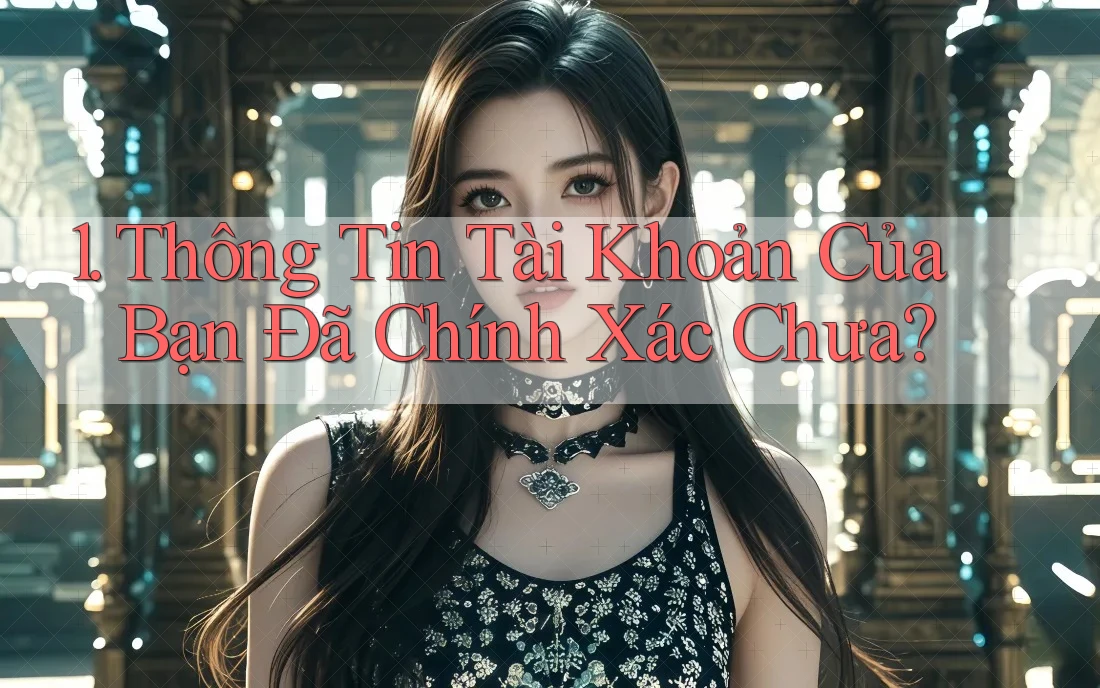 1. Thông Tin Tài Khoản Của Bạn Đã Chính Xác Chưa? 1. Thông Tin Tài Khoản Của Bạn Đã Chính Xác Chưa?