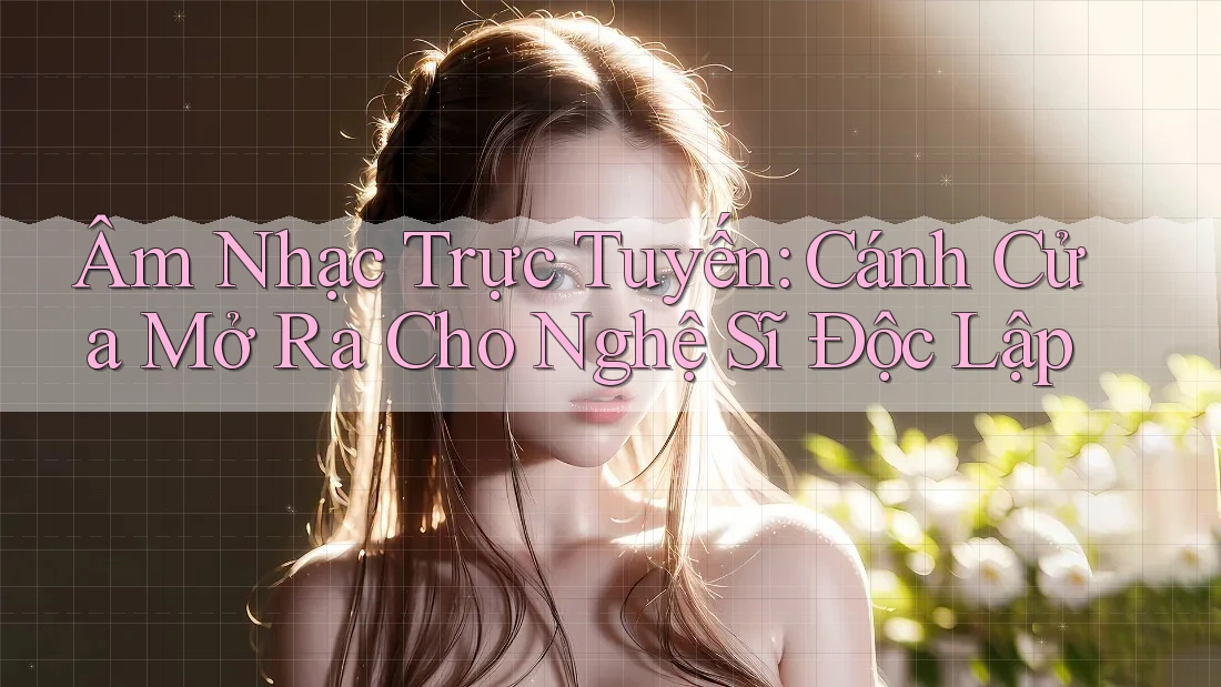 Âm Nhạc Trực Tuyến: Cánh Cửa Mở Ra Cho Nghệ Sĩ Độc Lập