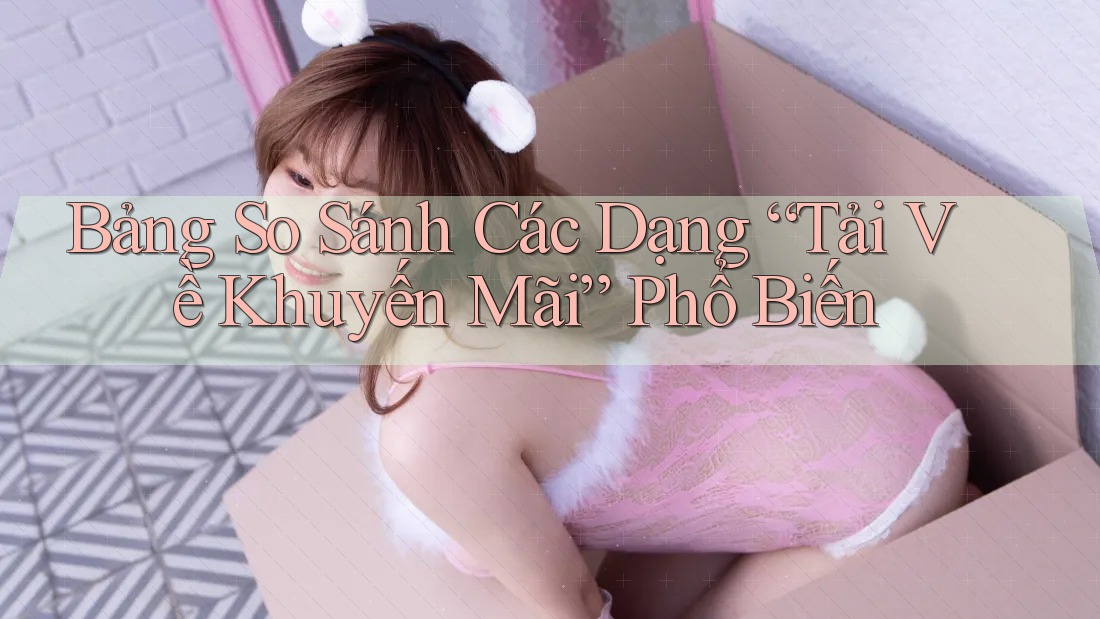 Bảng So Sánh Các Dạng “Tải Về Khuyến Mãi” Phổ Biến Bảng So Sánh Các Dạng “Tải Về Khuyến Mãi” Phổ Biến