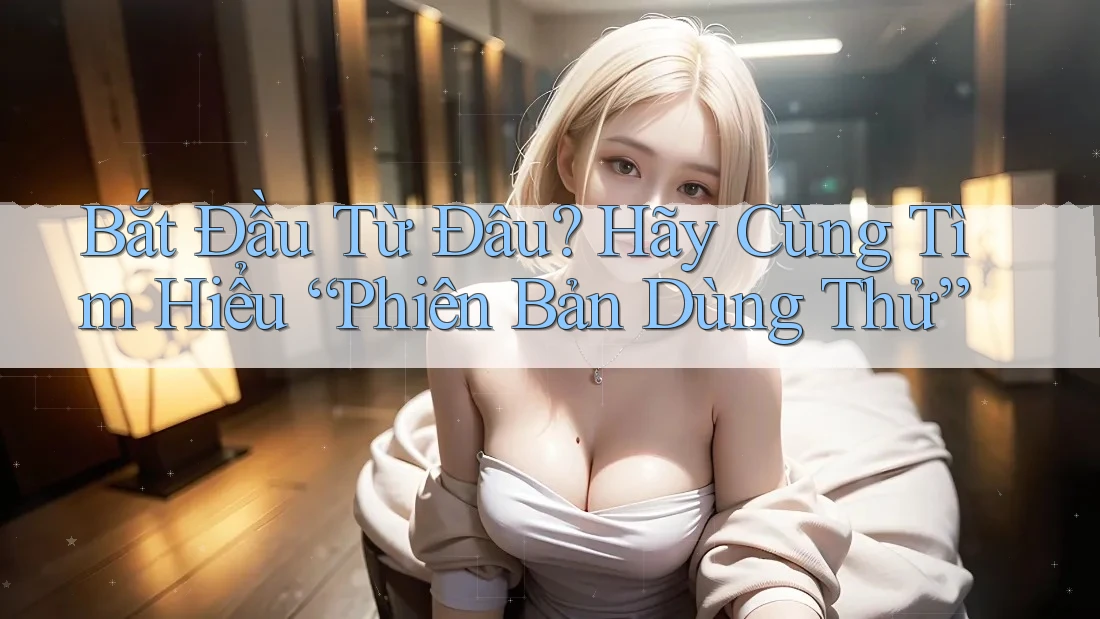 Bắt Đầu Từ Đâu? Hãy Cùng Tìm Hiểu “Phiên Bản Dùng Thử” Bắt Đầu Từ Đâu? Hãy Cùng Tìm Hiểu “Phiên Bản Dùng Thử”
