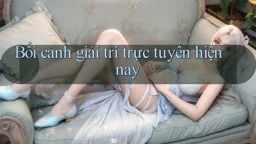 Bối cảnh giải trí trực tuyến hiện nay