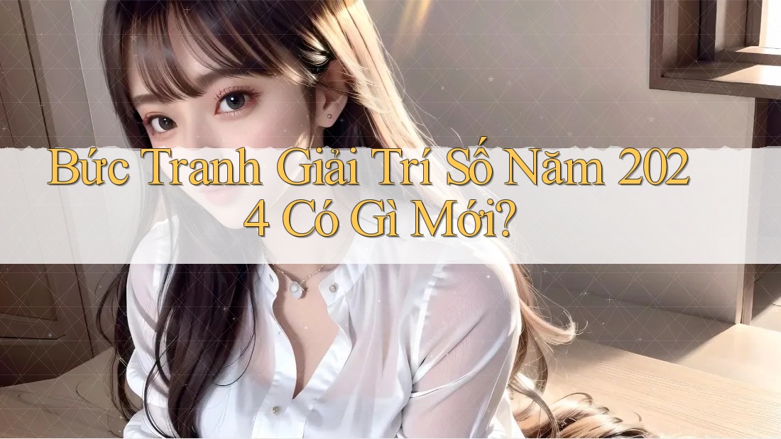 Bức Tranh Giải Trí Số Năm 2024 Có Gì Mới? Bức Tranh Giải Trí Số Năm 2024 Có Gì Mới?