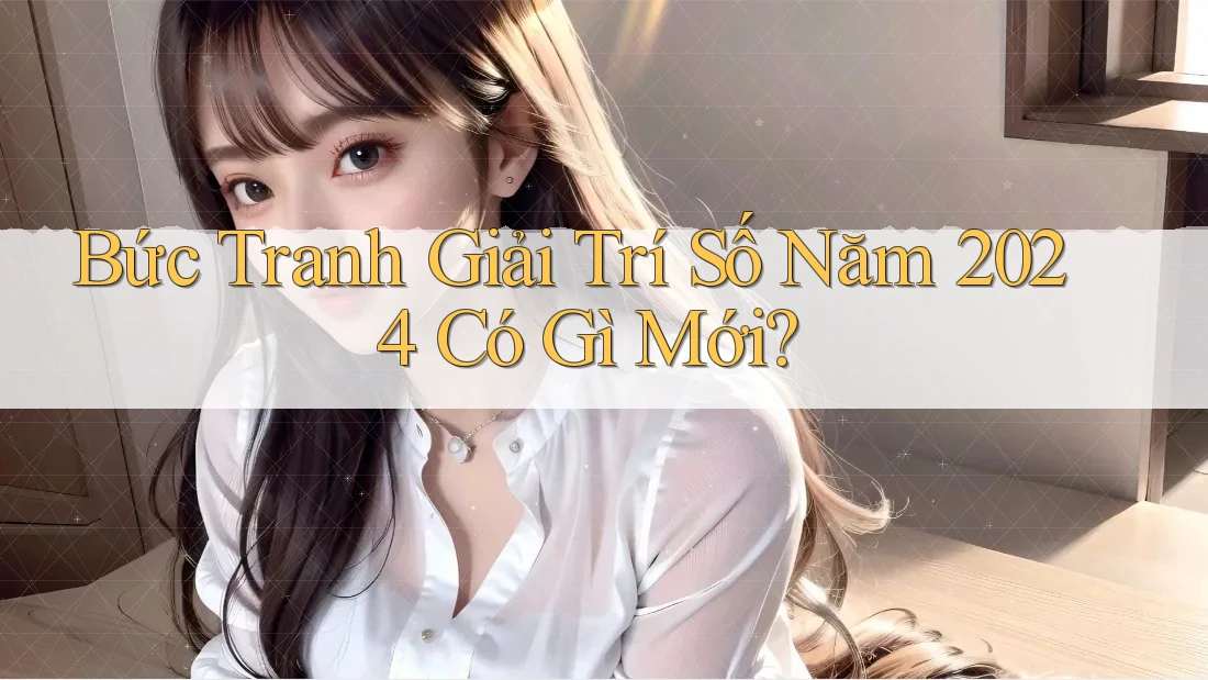 Bức Tranh Giải Trí Số Năm 2024 Có Gì Mới? Bức Tranh Giải Trí Số Năm 2024 Có Gì Mới?
