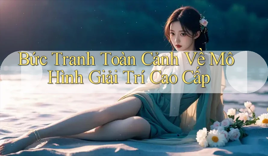 Bức Tranh Toàn Cảnh Về Mô Hình Giải Trí Cao Cấp