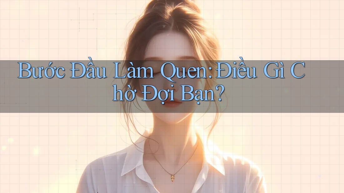 Bước Đầu Làm Quen: Điều Gì Chờ Đợi Bạn? Bước Đầu Làm Quen: Điều Gì Chờ Đợi Bạn?