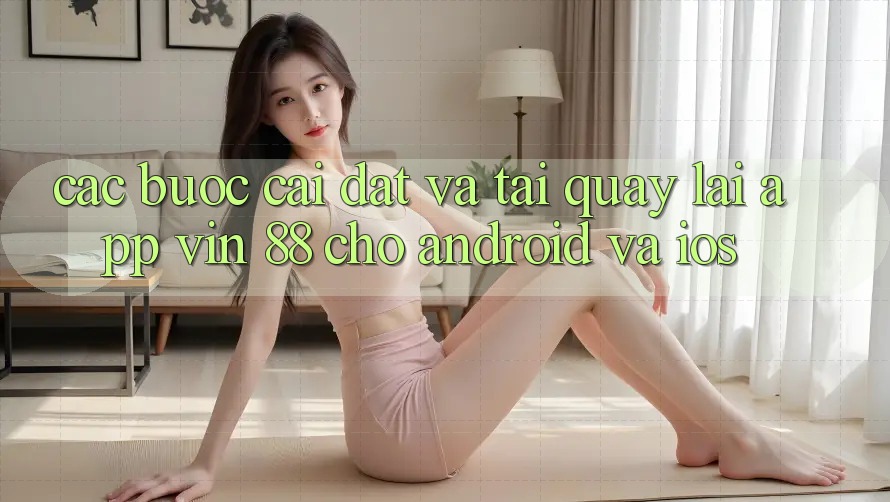 Các bước Cài đặt Và Tải quay lại App Vin 88 Cho Android Và iOS Các bước Cài đặt Và Tải quay lại App Vin 88 Cho Android Và iOS