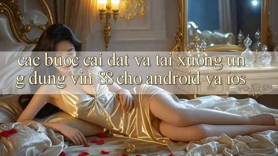 Các bước Cài đặt Và Tải xuống Ứng dụng Vin 88 Cho Android Và iOS Các bước Cài đặt Và Tải xuống Ứng dụng Vin 88 Cho Android Và iOS