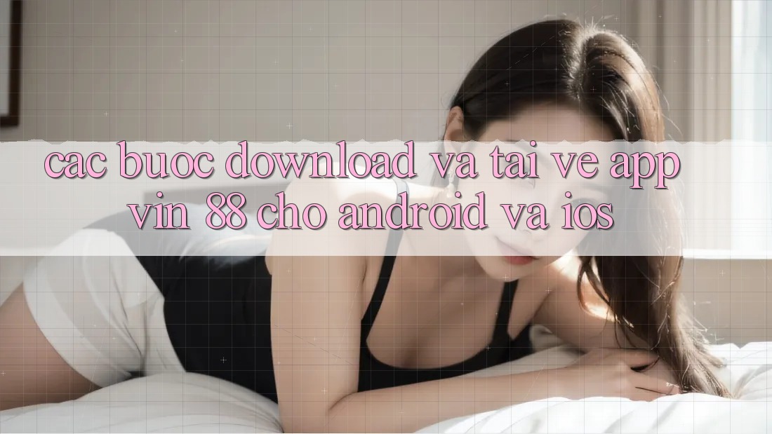 Các bước Download Và Tải về App Vin 88 Cho Android Và iOS Các bước Download Và Tải về App Vin 88 Cho Android Và iOS
