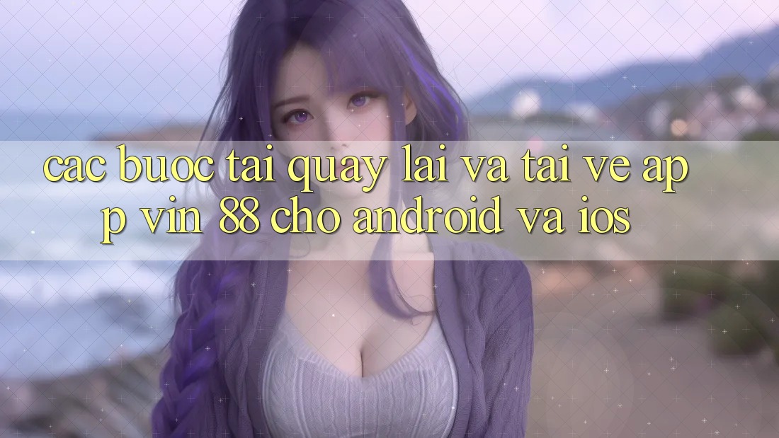 Các bước Tải quay lại Và Tải về App Vin 88 Cho Android Và iOS Các bước Tải quay lại Và Tải về App Vin 88 Cho Android Và iOS