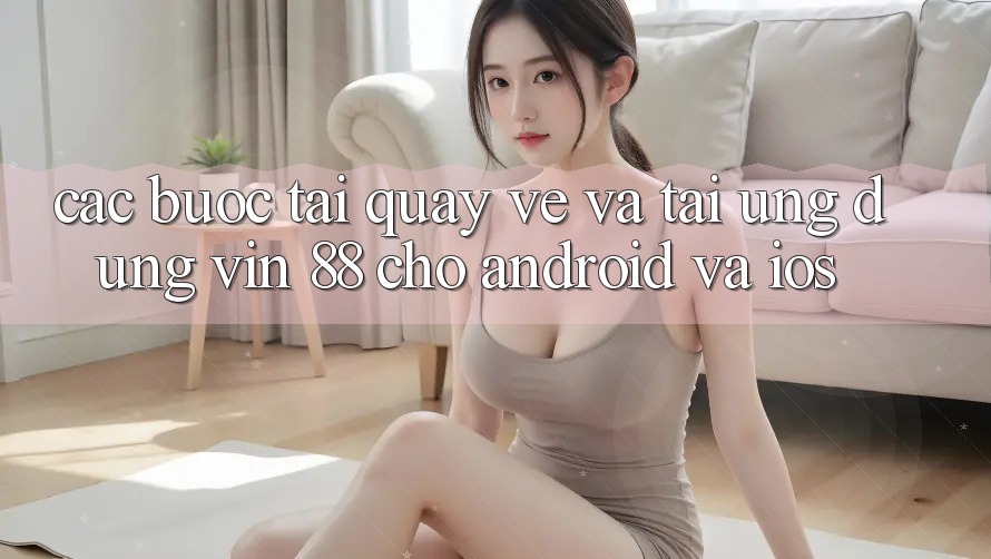 Các bước Tải quay về Và Tải Ứng dụng Vin 88 Cho Android Và iOS Các bước Tải quay về Và Tải Ứng dụng Vin 88 Cho Android Và iOS