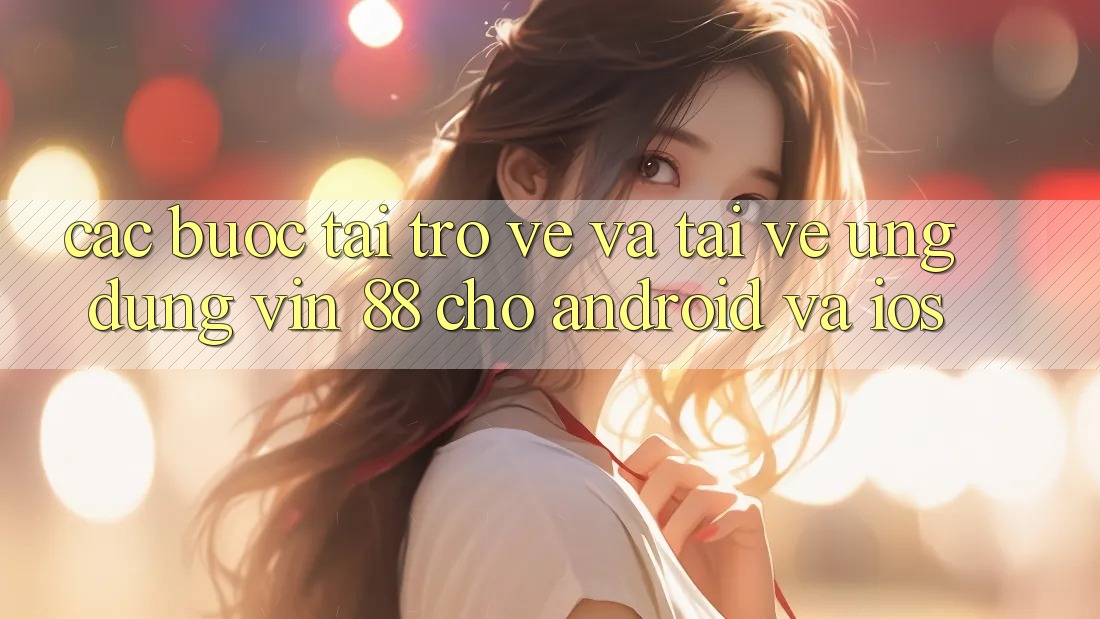 Các bước Tải trở về Và Tải về Ứng dụng Vin 88 Cho Android Và iOS Các bước Tải trở về Và Tải về Ứng dụng Vin 88 Cho Android Và iOS