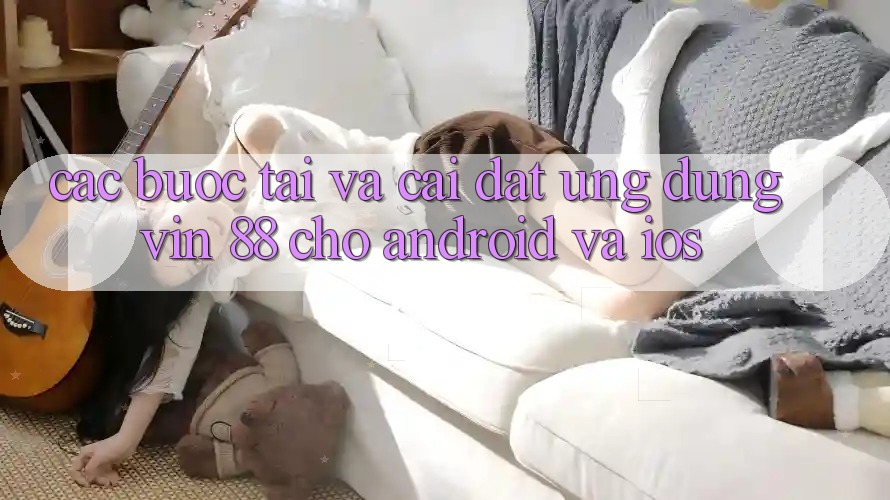 Các bước Tải Và Cài Đặt Ứng dụng Vin 88 Cho Android Và iOS Các bước Tải Và Cài Đặt Ứng dụng Vin 88 Cho Android Và iOS
