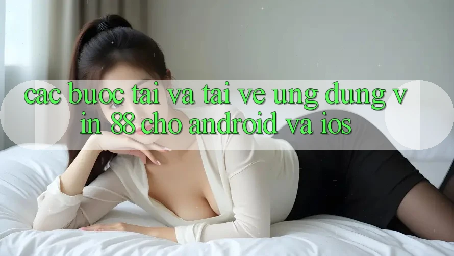 Các bước Tải Và Tải về Ứng dụng Vin 88 Cho Android Và iOS Các bước Tải Và Tải về Ứng dụng Vin 88 Cho Android Và iOS