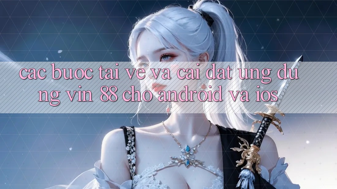Các bước Tải về Và Cài Đặt Ứng dụng Vin 88 Cho Android Và iOS