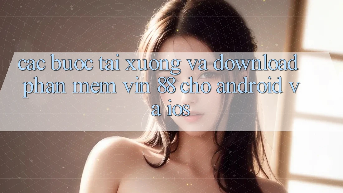 Các bước Tải xuống Và Download Phần mềm Vin 88 Cho Android Và iOS