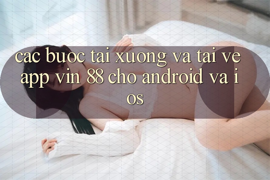 Các bước Tải xuống Và Tải về App Vin 88 Cho Android Và iOS Các bước Tải xuống Và Tải về App Vin 88 Cho Android Và iOS