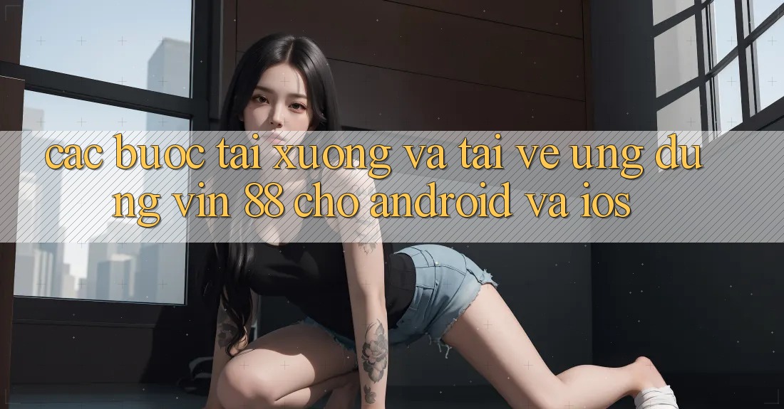 Các bước Tải xuống Và Tải về Ứng dụng Vin 88 Cho Android Và iOS Các bước Tải xuống Và Tải về Ứng dụng Vin 88 Cho Android Và iOS