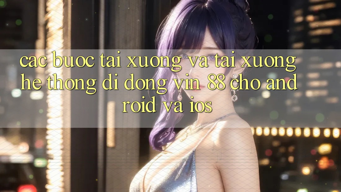 Các bước Tải xuống Và Tải xuống Hệ thống di động Vin 88 Cho Android Và iOS Các bước Tải xuống Và Tải xuống Hệ thống di động Vin 88 Cho Android Và iOS