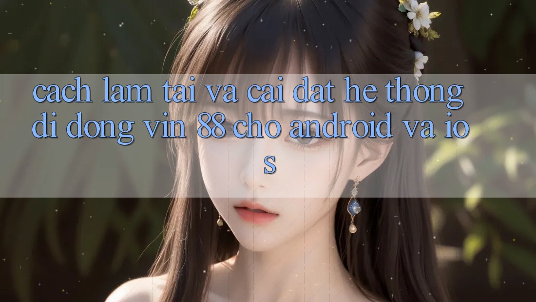 Cách làm Tải Và Cài Đặt Hệ thống di động Vin 88 Cho Android Và iOS
