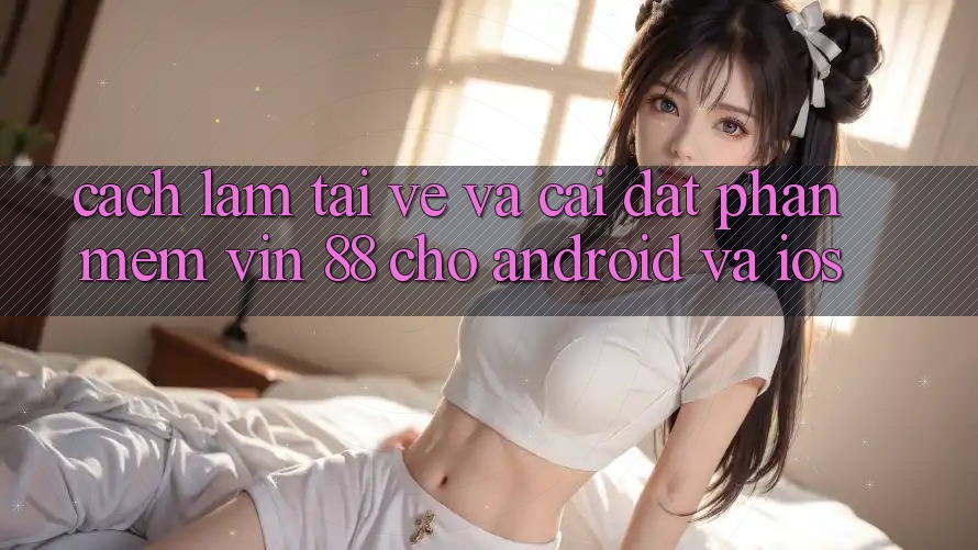 Cách làm Tải về Và Cài Đặt Phần mềm Vin 88 Cho Android Và iOS Cách làm Tải về Và Cài Đặt Phần mềm Vin 88 Cho Android Và iOS