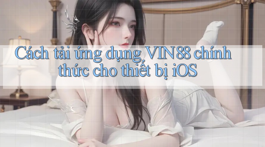Cách tải ứng dụng VIN88 chính thức cho thiết bị iOS Cách tải ứng dụng VIN88 chính thức cho thiết bị iOS