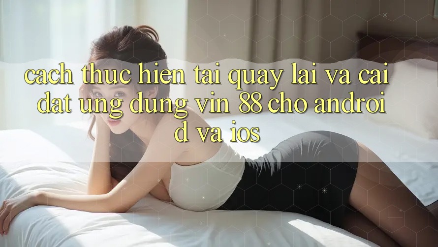 Cách thực hiện Tải quay lại Và Cài Đặt Ứng dụng Vin 88 Cho Android Và iOS Cách thực hiện Tải quay lại Và Cài Đặt Ứng dụng Vin 88 Cho Android Và iOS