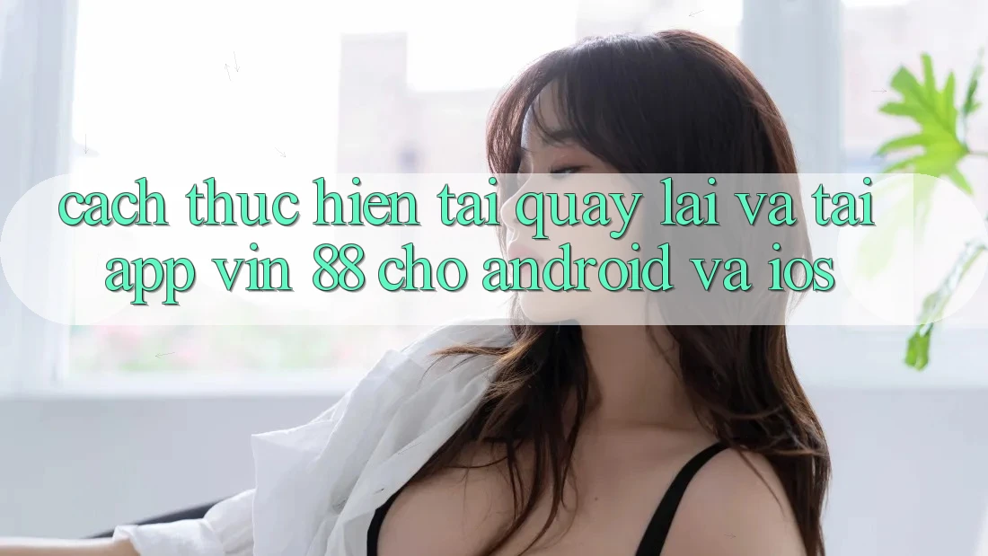 Cách thực hiện Tải quay lại Và Tải App Vin 88 Cho Android Và iOS Cách thực hiện Tải quay lại Và Tải App Vin 88 Cho Android Và iOS