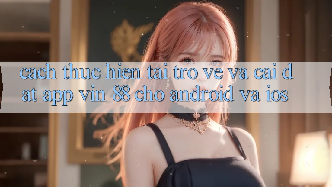 Cách thực hiện Tải trở về Và Cài Đặt App Vin 88 Cho Android Và iOS Cách thực hiện Tải trở về Và Cài Đặt App Vin 88 Cho Android Và iOS