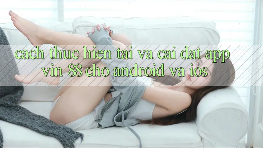 Cách thực hiện Tải Và Cài Đặt App Vin 88 Cho Android Và iOS Cách thực hiện Tải Và Cài Đặt App Vin 88 Cho Android Và iOS