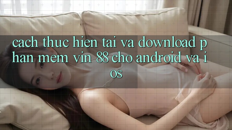 Cách thực hiện Tải Và Download Phần mềm Vin 88 Cho Android Và iOS Cách thực hiện Tải Và Download Phần mềm Vin 88 Cho Android Và iOS