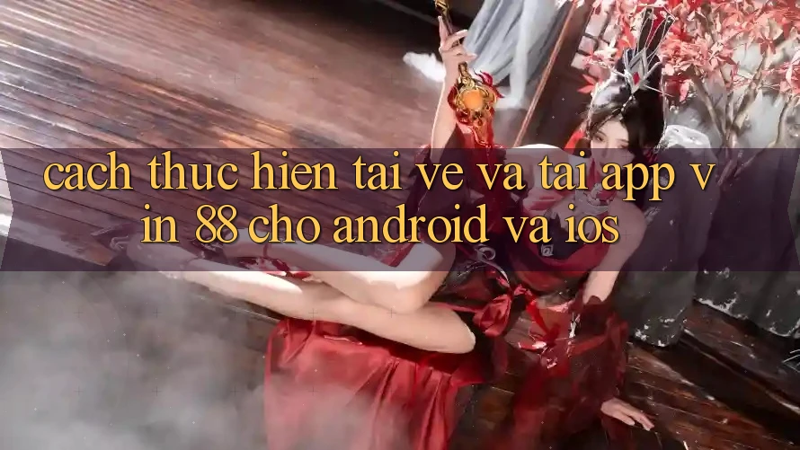 Cách thực hiện Tải về Và Tải App Vin 88 Cho Android Và iOS Cách thực hiện Tải về Và Tải App Vin 88 Cho Android Và iOS