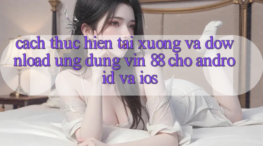 Cách thực hiện Tải xuống Và Download Ứng dụng Vin 88 Cho Android Và iOS