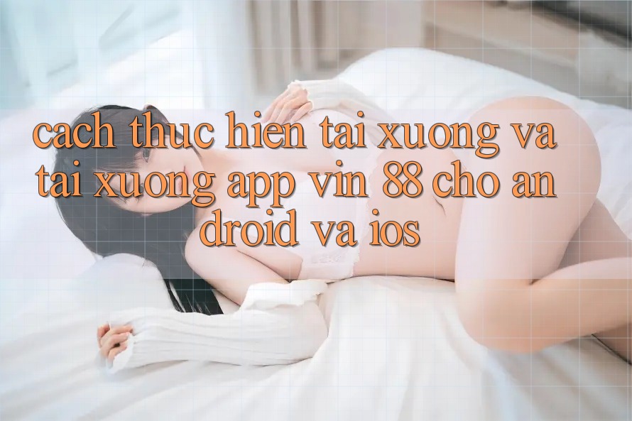 Cách thực hiện Tải xuống Và Tải xuống App Vin 88 Cho Android Và iOS Cách thực hiện Tải xuống Và Tải xuống App Vin 88 Cho Android Và iOS
