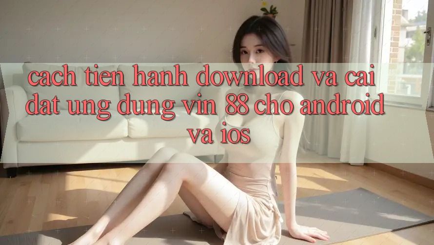 Cách tiến hành Download Và Cài Đặt Ứng dụng Vin 88 Cho Android Và iOS Cách tiến hành Download Và Cài Đặt Ứng dụng Vin 88 Cho Android Và iOS