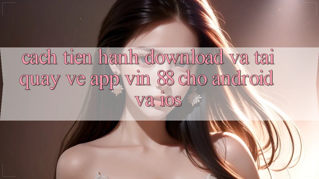 Cách tiến hành Download Và Tải quay về App Vin 88 Cho Android Và iOS Cách tiến hành Download Và Tải quay về App Vin 88 Cho Android Và iOS