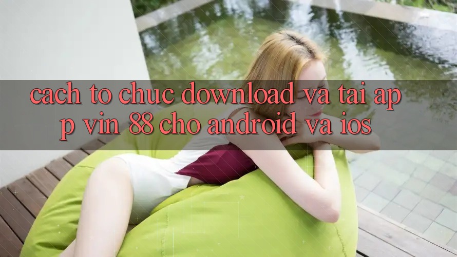 Cách tổ chức Download Và Tải App Vin 88 Cho Android Và iOS Cách tổ chức Download Và Tải App Vin 88 Cho Android Và iOS