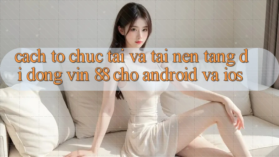 Cách tổ chức Tải Và Tải Nền tảng di động Vin 88 Cho Android Và iOS Cách tổ chức Tải Và Tải Nền tảng di động Vin 88 Cho Android Và iOS