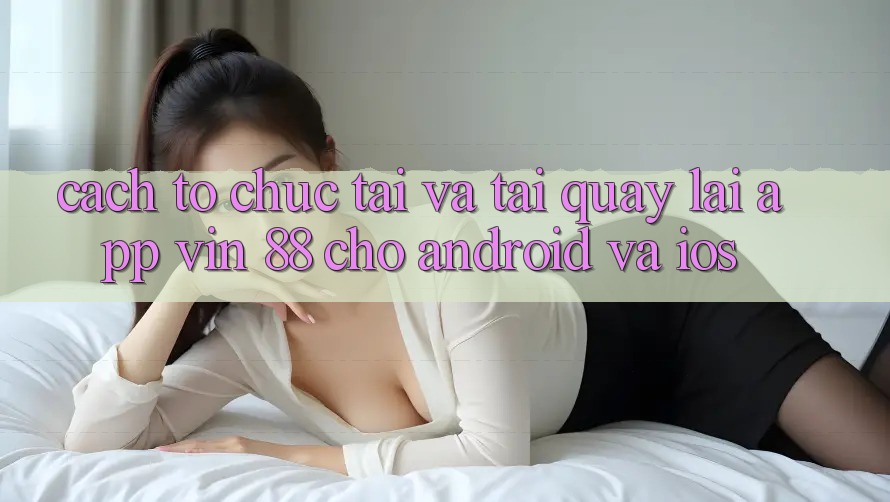 Cách tổ chức Tải Và Tải quay lại App Vin 88 Cho Android Và iOS Cách tổ chức Tải Và Tải quay lại App Vin 88 Cho Android Và iOS
