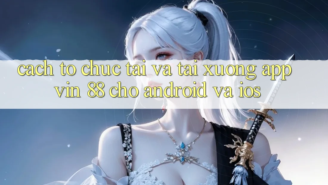 Cách tổ chức Tải Và Tải xuống App Vin 88 Cho Android Và iOS Cách tổ chức Tải Và Tải xuống App Vin 88 Cho Android Và iOS