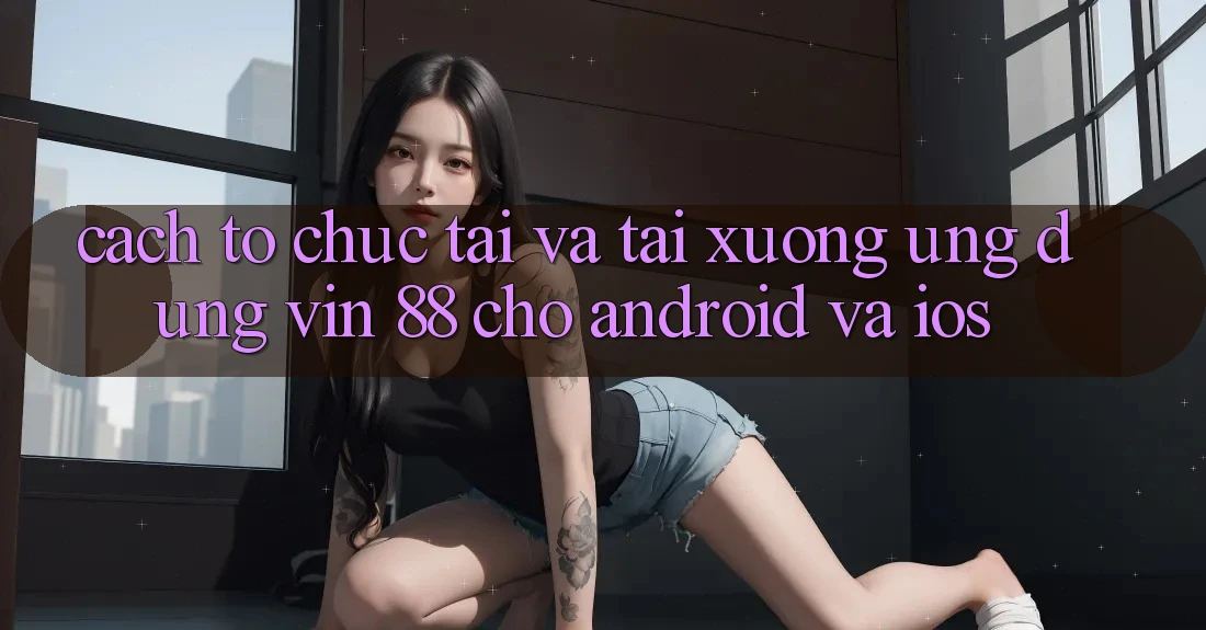 Cách tổ chức Tải Và Tải xuống Ứng dụng Vin 88 Cho Android Và iOS Cách tổ chức Tải Và Tải xuống Ứng dụng Vin 88 Cho Android Và iOS