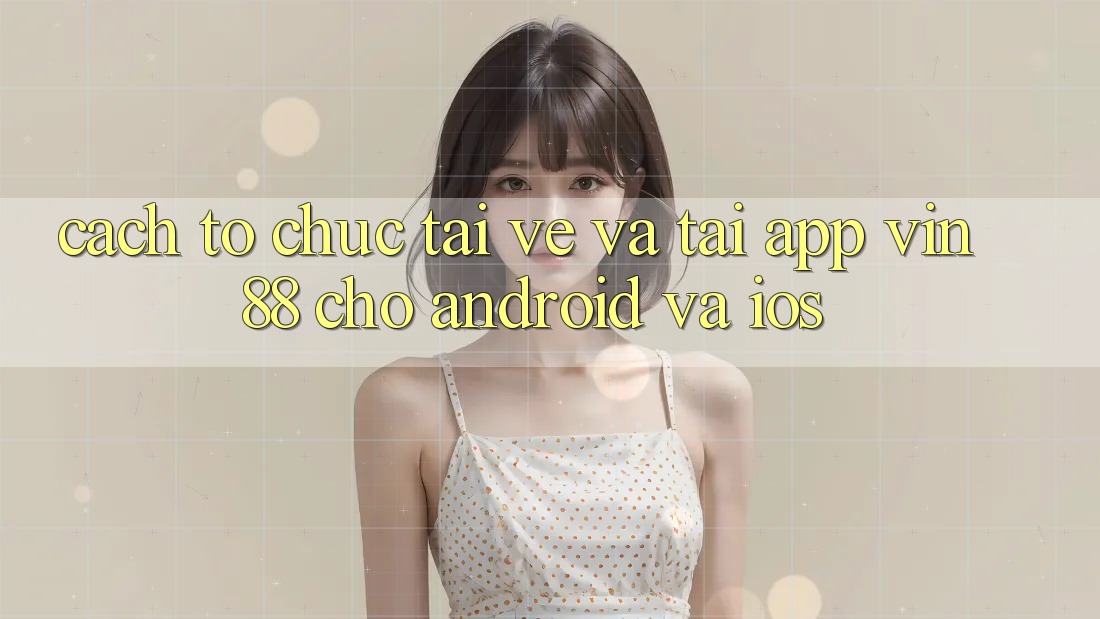 Cách tổ chức Tải về Và Tải App Vin 88 Cho Android Và iOS Cách tổ chức Tải về Và Tải App Vin 88 Cho Android Và iOS