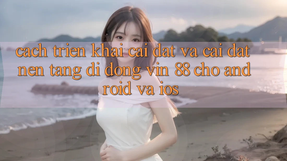 Cách triển khai Cài đặt Và Cài Đặt Nền tảng di động Vin 88 Cho Android Và iOS Cách triển khai Cài đặt Và Cài Đặt Nền tảng di động Vin 88 Cho Android Và iOS