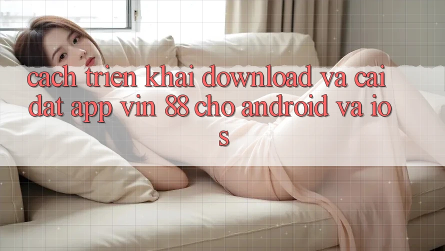 Cách triển khai Download Và Cài Đặt App Vin 88 Cho Android Và iOS Cách triển khai Download Và Cài Đặt App Vin 88 Cho Android Và iOS
