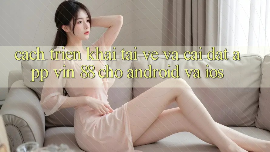 Cách triển khai Tải về Và Cài Đặt App Vin 88 Cho Android Và iOS Cách triển khai Tải về Và Cài Đặt App Vin 88 Cho Android Và iOS