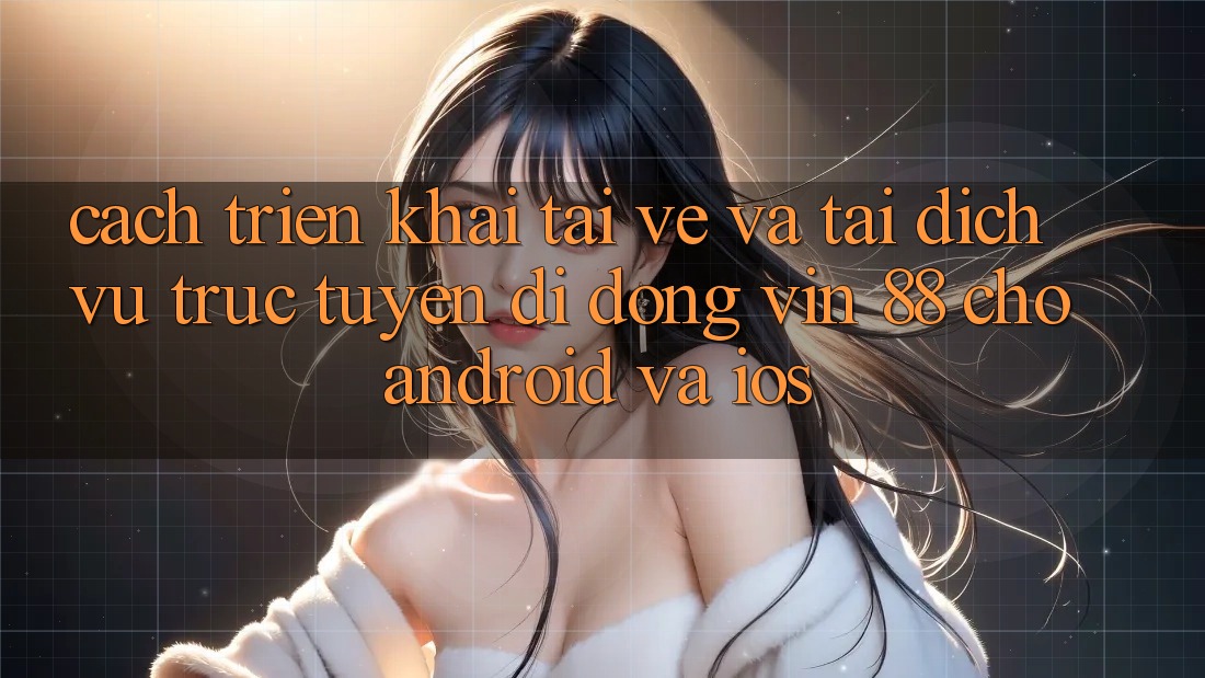 Cách triển khai Tải về Và Tải Dịch vụ trực tuyến di động Vin 88 Cho Android Và iOS Cách triển khai Tải về Và Tải Dịch vụ trực tuyến di động Vin 88 Cho Android Và iOS