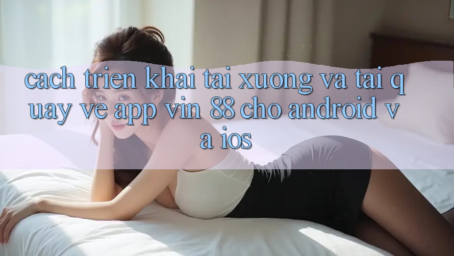 Cách triển khai Tải xuống Và Tải quay về App Vin 88 Cho Android Và iOS Cách triển khai Tải xuống Và Tải quay về App Vin 88 Cho Android Và iOS