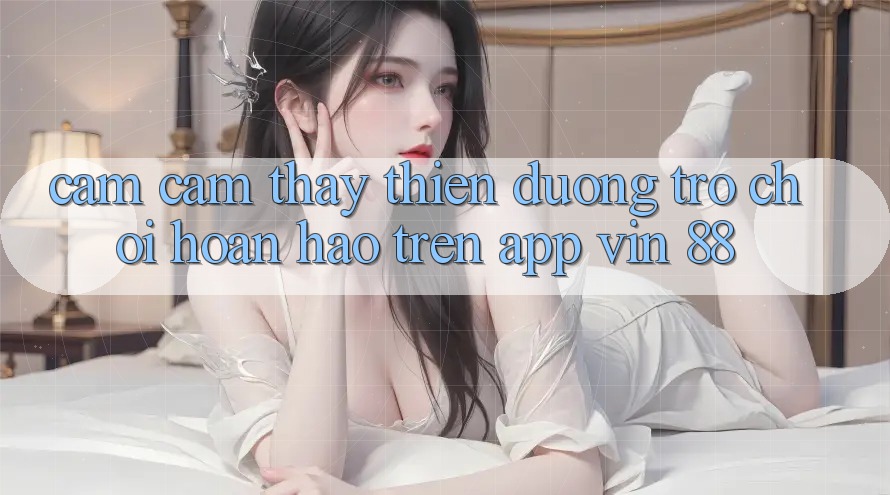 Cảm cảm thấy Thiên Đường Trò Chơi Hoàn hảo Trên App Vin 88 Cảm cảm thấy Thiên Đường Trò Chơi Hoàn hảo Trên App Vin 88