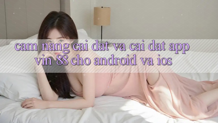Cẩm nang Cài đặt Và Cài Đặt App Vin 88 Cho Android Và iOS