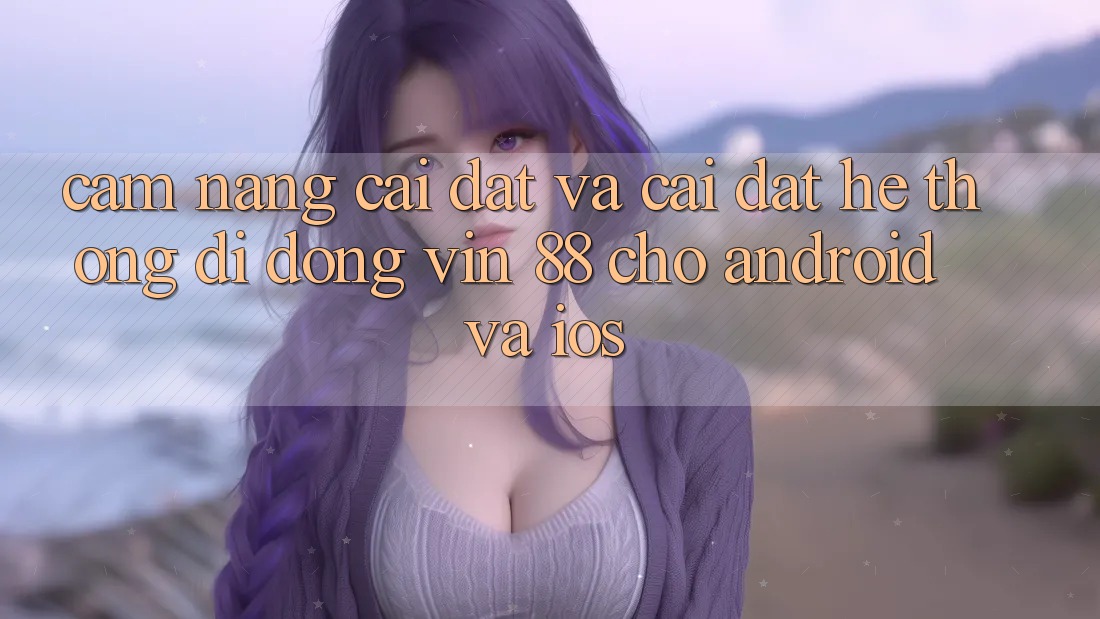 Cẩm nang Cài đặt Và Cài Đặt Hệ thống di động Vin 88 Cho Android Và iOS Cẩm nang Cài đặt Và Cài Đặt Hệ thống di động Vin 88 Cho Android Và iOS