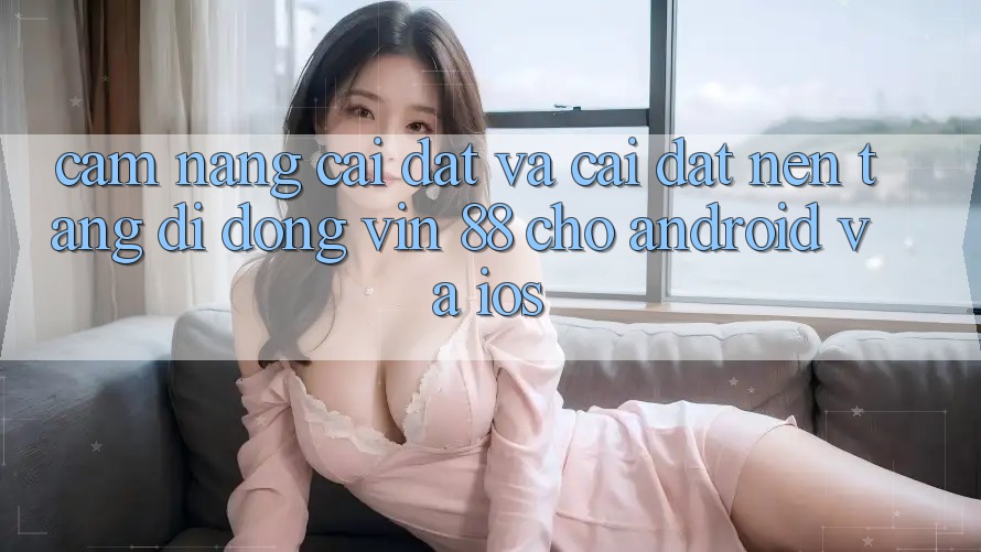Cẩm nang Cài đặt Và Cài Đặt Nền tảng di động Vin 88 Cho Android Và iOS Cẩm nang Cài đặt Và Cài Đặt Nền tảng di động Vin 88 Cho Android Và iOS